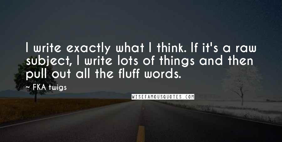 FKA Twigs Quotes: I write exactly what I think. If it's a raw subject, I write lots of things and then pull out all the fluff words.