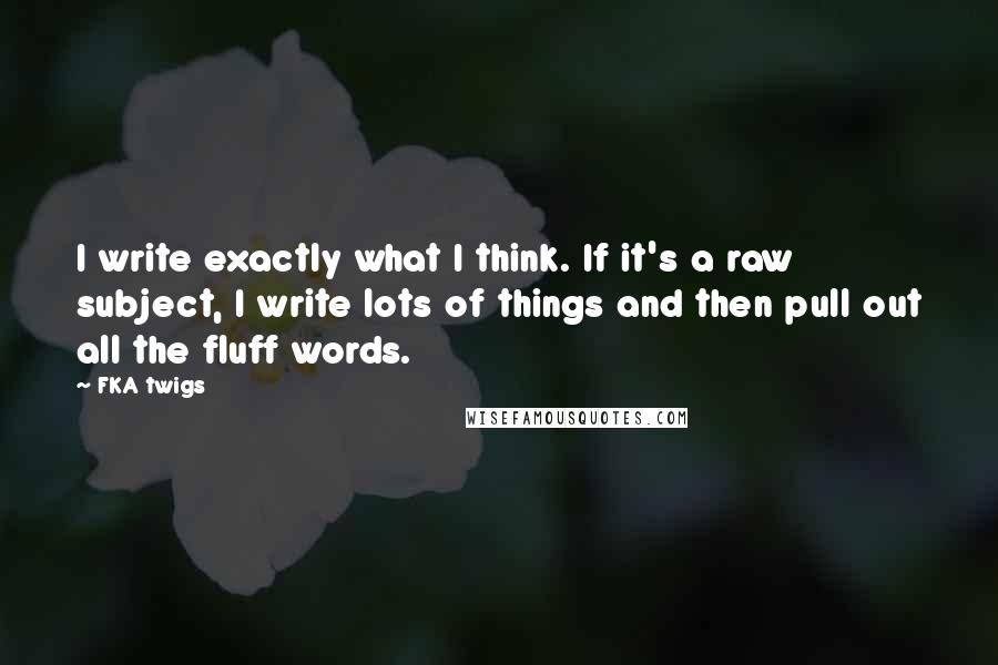 FKA Twigs Quotes: I write exactly what I think. If it's a raw subject, I write lots of things and then pull out all the fluff words.