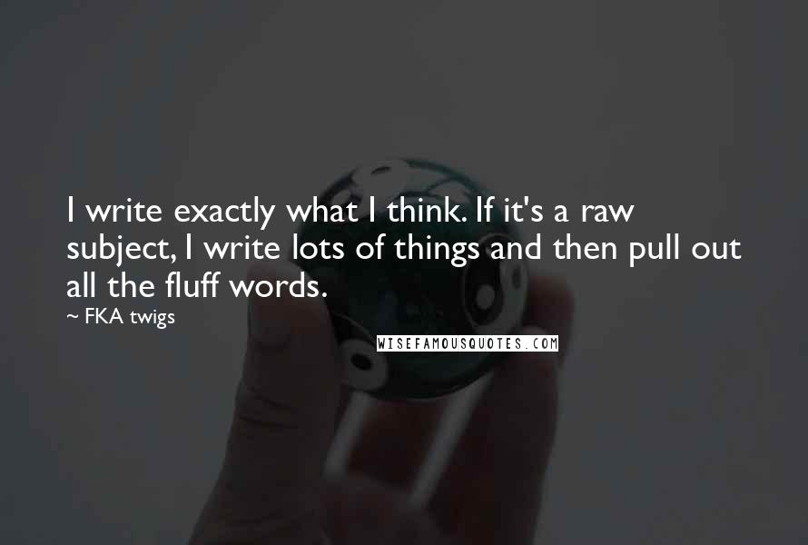 FKA Twigs Quotes: I write exactly what I think. If it's a raw subject, I write lots of things and then pull out all the fluff words.