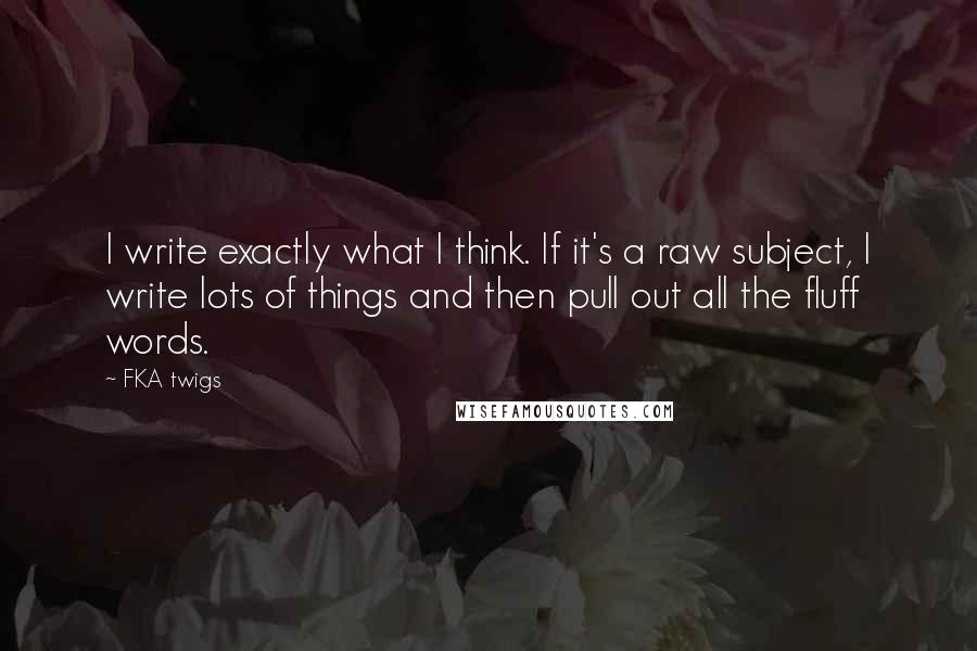 FKA Twigs Quotes: I write exactly what I think. If it's a raw subject, I write lots of things and then pull out all the fluff words.