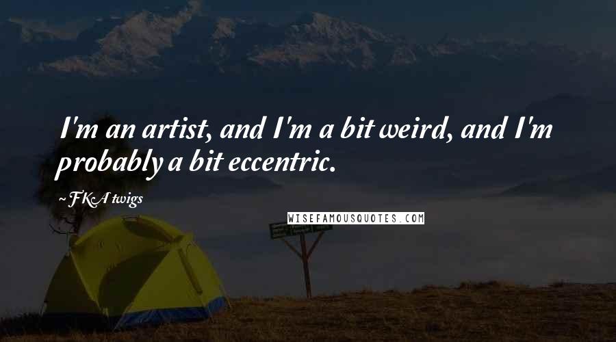 FKA Twigs Quotes: I'm an artist, and I'm a bit weird, and I'm probably a bit eccentric.