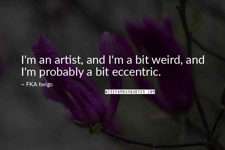 FKA Twigs Quotes: I'm an artist, and I'm a bit weird, and I'm probably a bit eccentric.