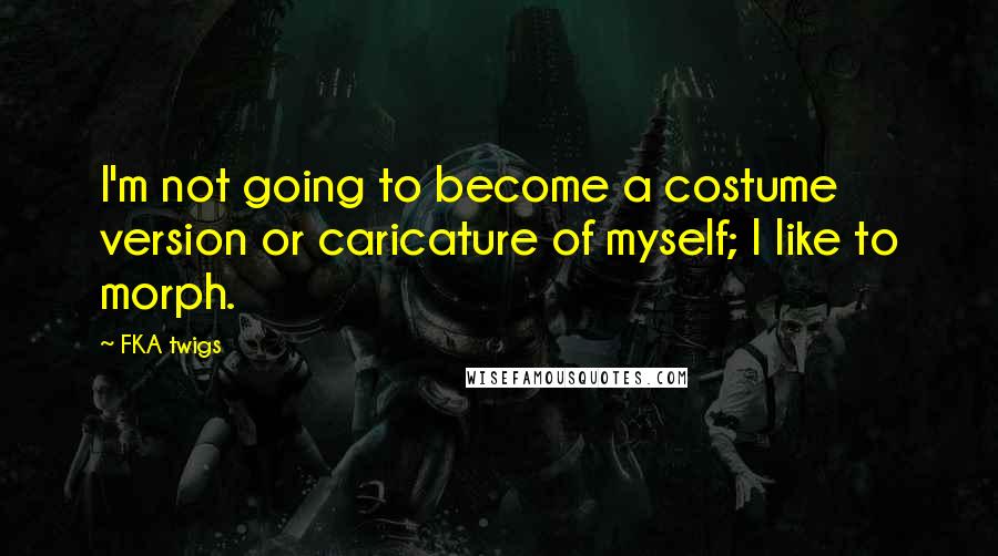FKA Twigs Quotes: I'm not going to become a costume version or caricature of myself; I like to morph.