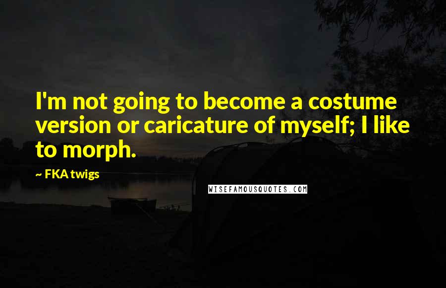 FKA Twigs Quotes: I'm not going to become a costume version or caricature of myself; I like to morph.