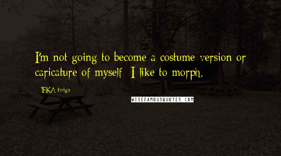 FKA Twigs Quotes: I'm not going to become a costume version or caricature of myself; I like to morph.