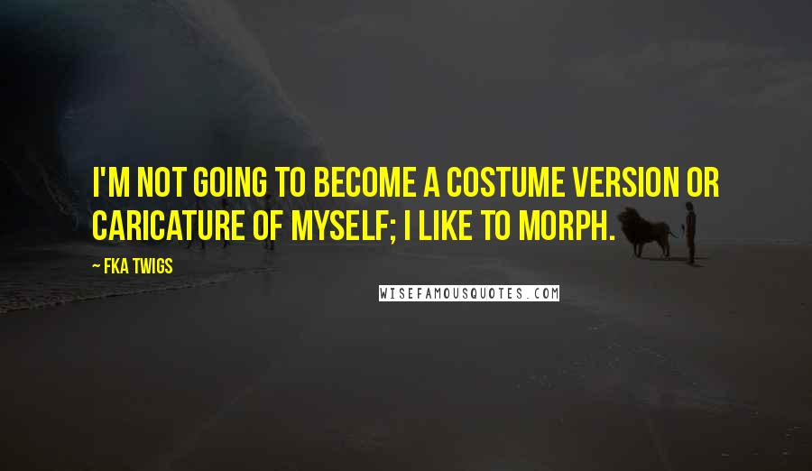 FKA Twigs Quotes: I'm not going to become a costume version or caricature of myself; I like to morph.