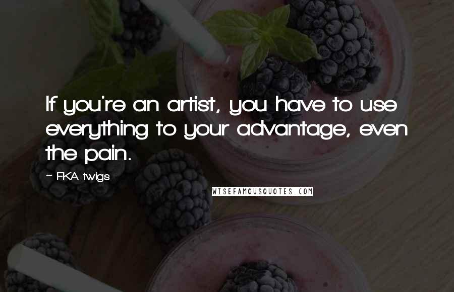 FKA Twigs Quotes: If you're an artist, you have to use everything to your advantage, even the pain.