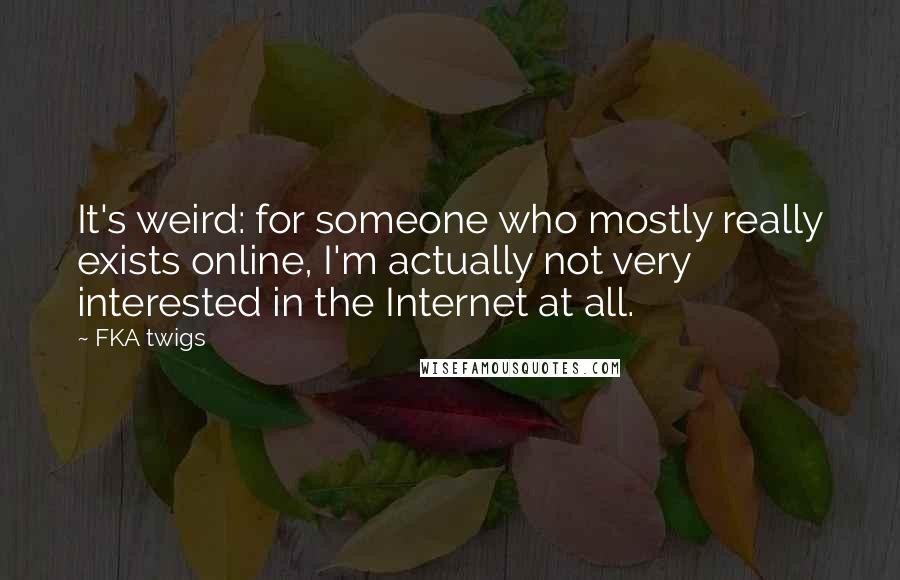 FKA Twigs Quotes: It's weird: for someone who mostly really exists online, I'm actually not very interested in the Internet at all.