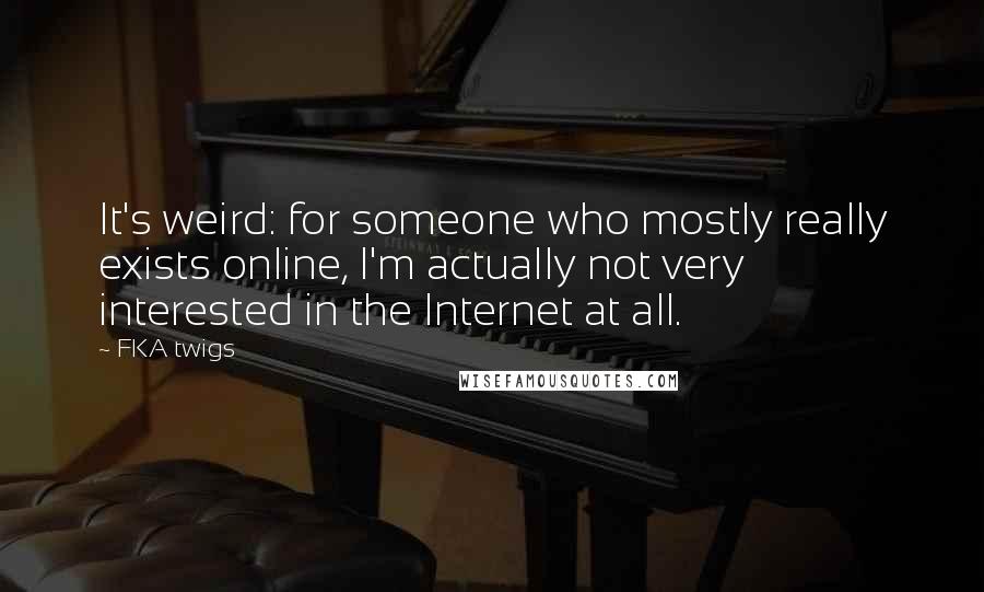 FKA Twigs Quotes: It's weird: for someone who mostly really exists online, I'm actually not very interested in the Internet at all.