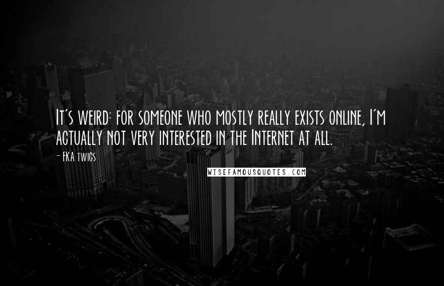 FKA Twigs Quotes: It's weird: for someone who mostly really exists online, I'm actually not very interested in the Internet at all.