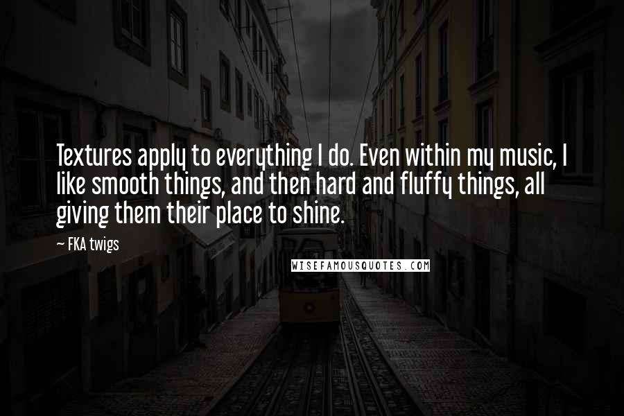 FKA Twigs Quotes: Textures apply to everything I do. Even within my music, I like smooth things, and then hard and fluffy things, all giving them their place to shine.