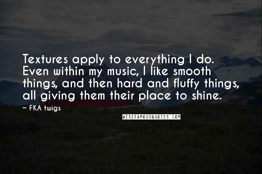 FKA Twigs Quotes: Textures apply to everything I do. Even within my music, I like smooth things, and then hard and fluffy things, all giving them their place to shine.