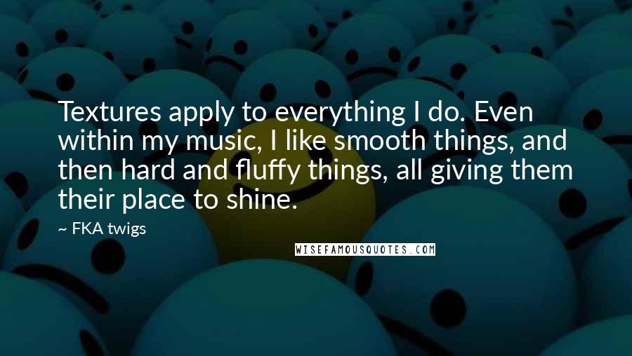 FKA Twigs Quotes: Textures apply to everything I do. Even within my music, I like smooth things, and then hard and fluffy things, all giving them their place to shine.