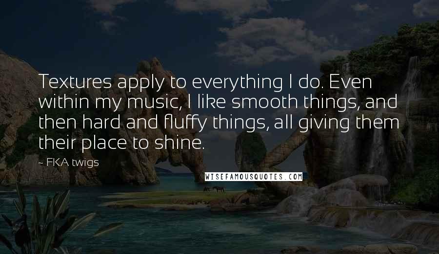 FKA Twigs Quotes: Textures apply to everything I do. Even within my music, I like smooth things, and then hard and fluffy things, all giving them their place to shine.