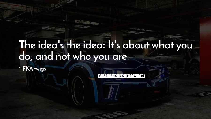 FKA Twigs Quotes: The idea's the idea: It's about what you do, and not who you are.