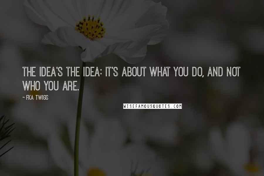 FKA Twigs Quotes: The idea's the idea: It's about what you do, and not who you are.