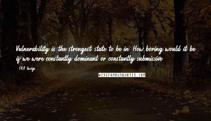 FKA Twigs Quotes: Vulnerability is the strongest state to be in. How boring would it be if we were constantly dominant or constantly submissive?