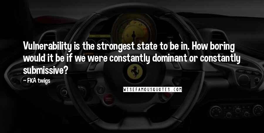 FKA Twigs Quotes: Vulnerability is the strongest state to be in. How boring would it be if we were constantly dominant or constantly submissive?