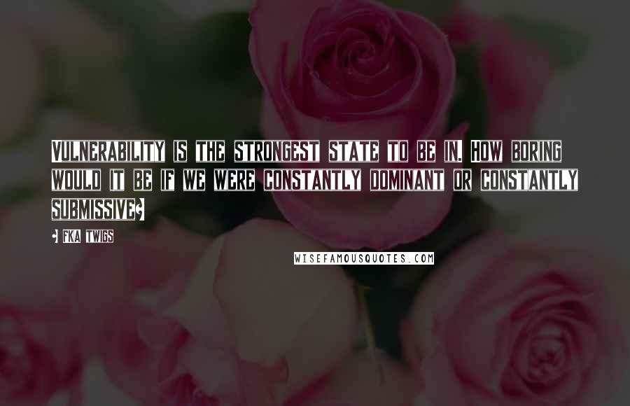 FKA Twigs Quotes: Vulnerability is the strongest state to be in. How boring would it be if we were constantly dominant or constantly submissive?