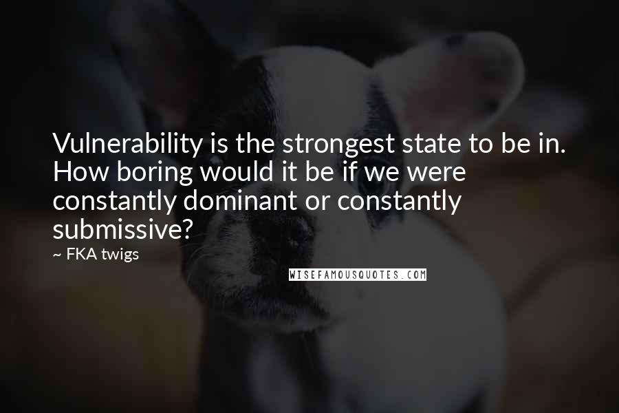 FKA Twigs Quotes: Vulnerability is the strongest state to be in. How boring would it be if we were constantly dominant or constantly submissive?