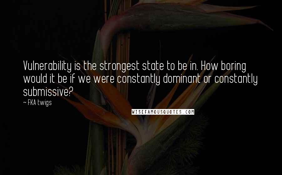 FKA Twigs Quotes: Vulnerability is the strongest state to be in. How boring would it be if we were constantly dominant or constantly submissive?