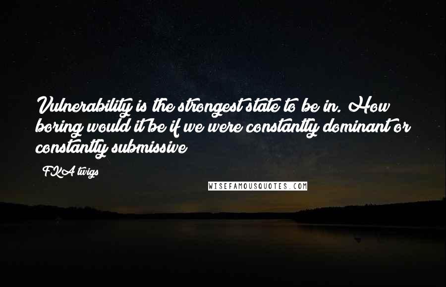 FKA Twigs Quotes: Vulnerability is the strongest state to be in. How boring would it be if we were constantly dominant or constantly submissive?