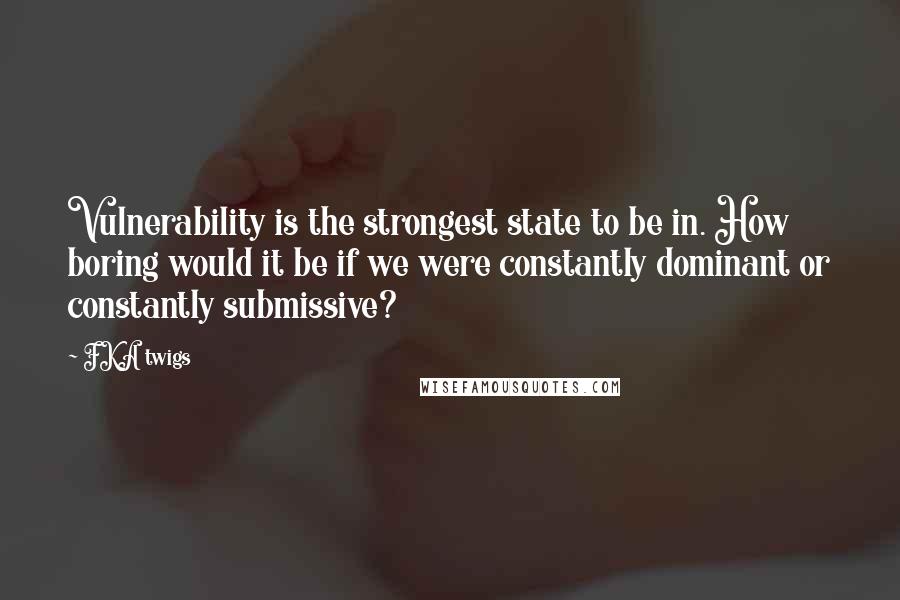 FKA Twigs Quotes: Vulnerability is the strongest state to be in. How boring would it be if we were constantly dominant or constantly submissive?