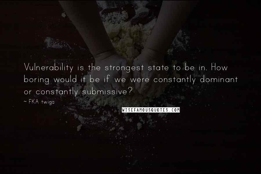 FKA Twigs Quotes: Vulnerability is the strongest state to be in. How boring would it be if we were constantly dominant or constantly submissive?