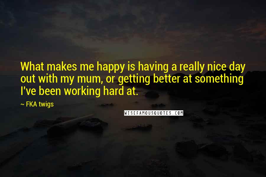 FKA Twigs Quotes: What makes me happy is having a really nice day out with my mum, or getting better at something I've been working hard at.