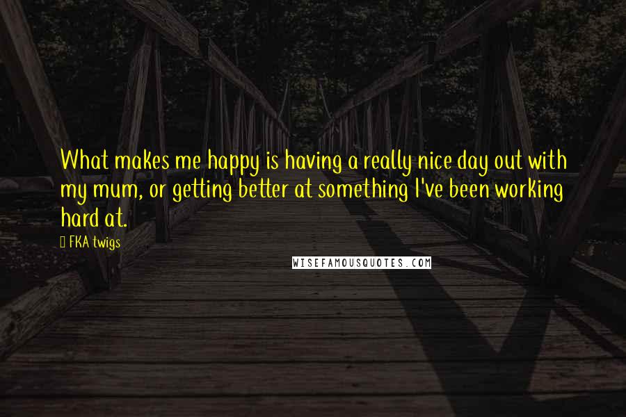 FKA Twigs Quotes: What makes me happy is having a really nice day out with my mum, or getting better at something I've been working hard at.