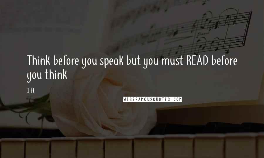 Fl Quotes: Think before you speak but you must READ before you think