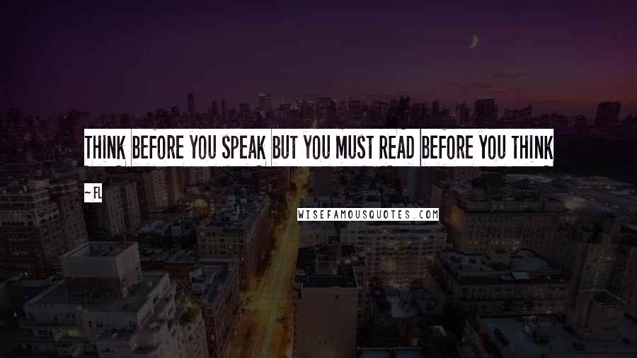 Fl Quotes: Think before you speak but you must READ before you think