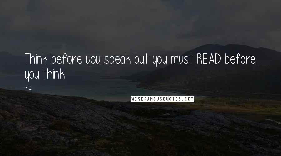 Fl Quotes: Think before you speak but you must READ before you think