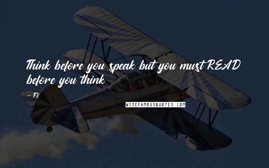 Fl Quotes: Think before you speak but you must READ before you think