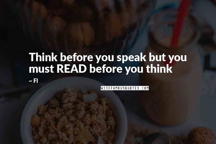 Fl Quotes: Think before you speak but you must READ before you think