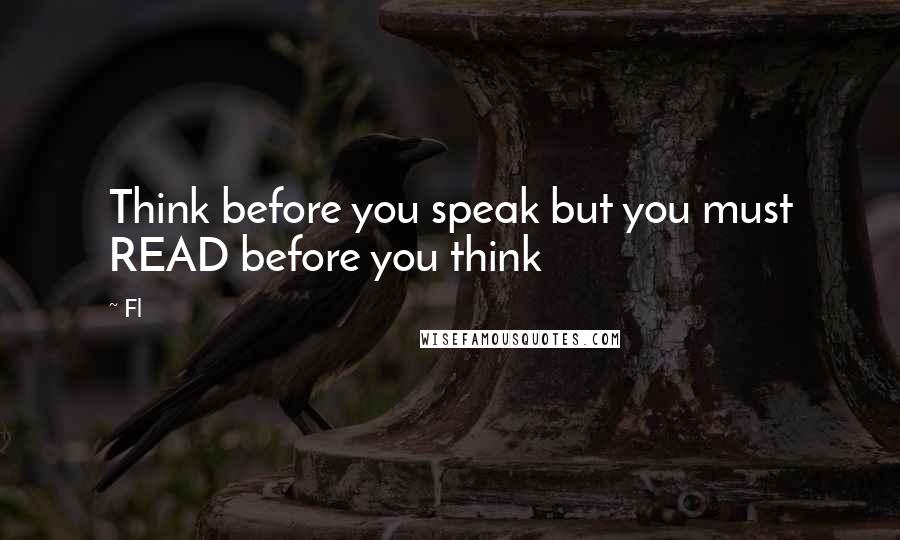 Fl Quotes: Think before you speak but you must READ before you think