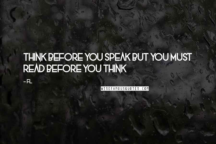 Fl Quotes: Think before you speak but you must READ before you think