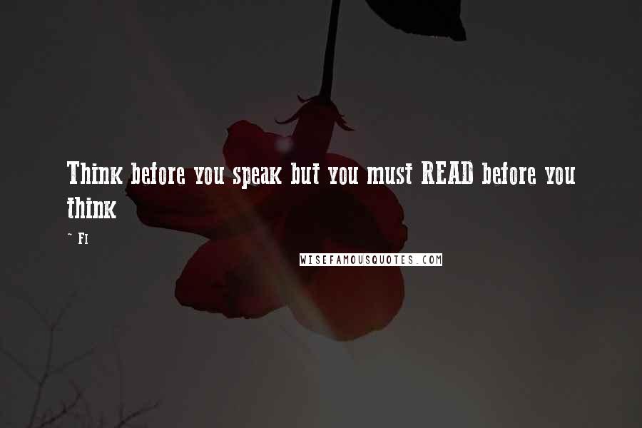 Fl Quotes: Think before you speak but you must READ before you think