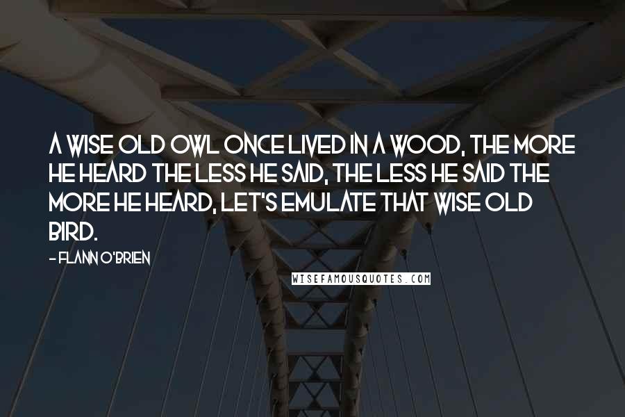 Flann O'Brien Quotes: A wise old owl once lived in a wood, the more he heard the less he said, the less he said the more he heard, let's emulate that wise old bird.
