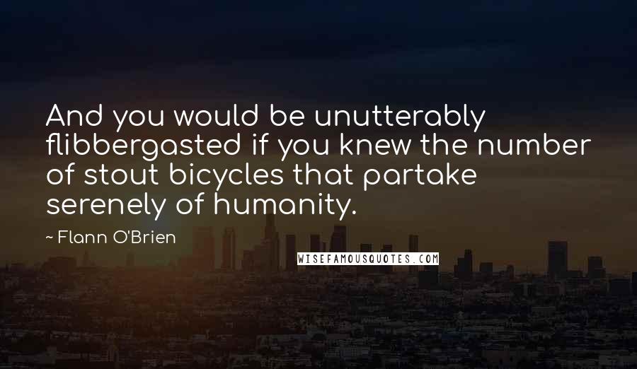 Flann O'Brien Quotes: And you would be unutterably flibbergasted if you knew the number of stout bicycles that partake serenely of humanity.