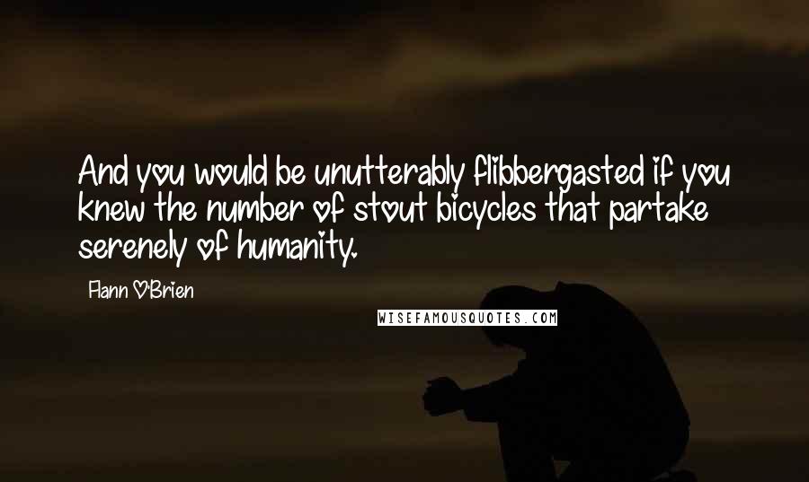 Flann O'Brien Quotes: And you would be unutterably flibbergasted if you knew the number of stout bicycles that partake serenely of humanity.