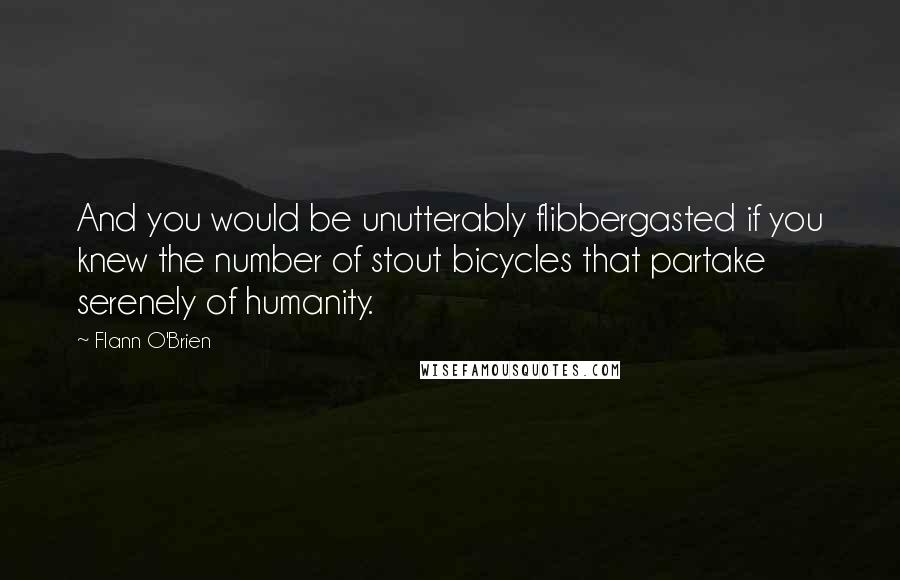 Flann O'Brien Quotes: And you would be unutterably flibbergasted if you knew the number of stout bicycles that partake serenely of humanity.