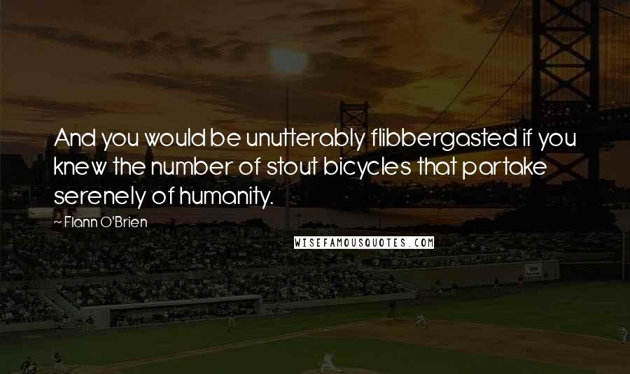 Flann O'Brien Quotes: And you would be unutterably flibbergasted if you knew the number of stout bicycles that partake serenely of humanity.