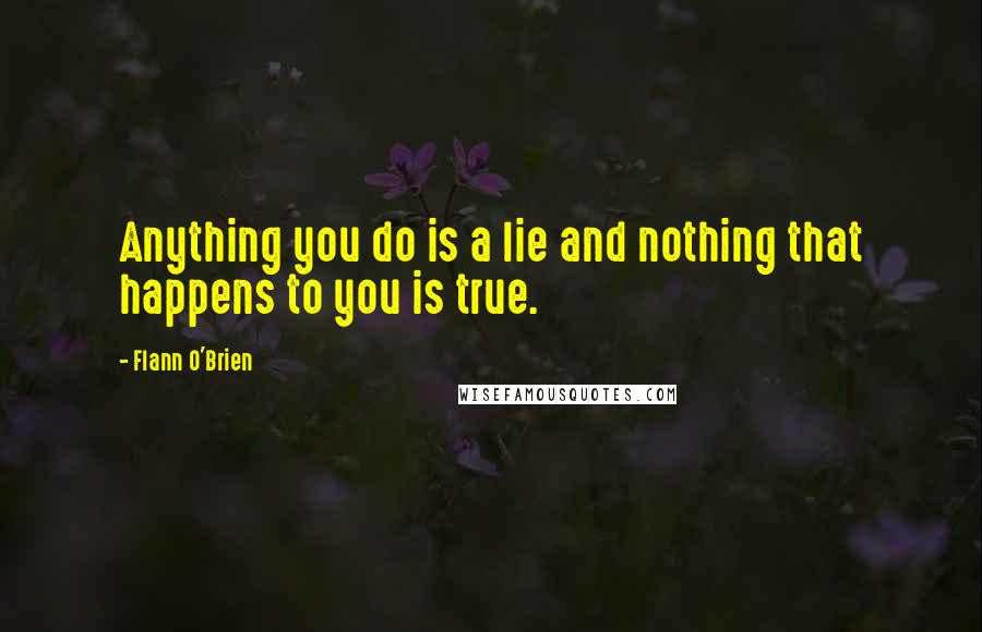 Flann O'Brien Quotes: Anything you do is a lie and nothing that happens to you is true.