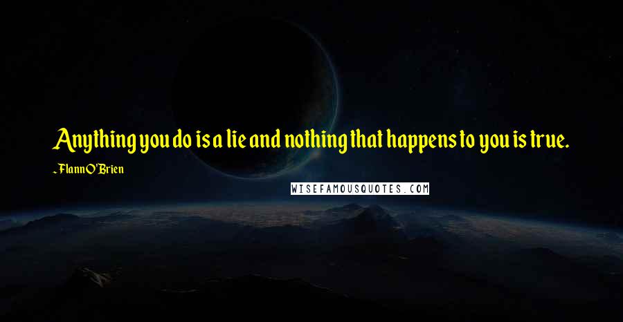 Flann O'Brien Quotes: Anything you do is a lie and nothing that happens to you is true.