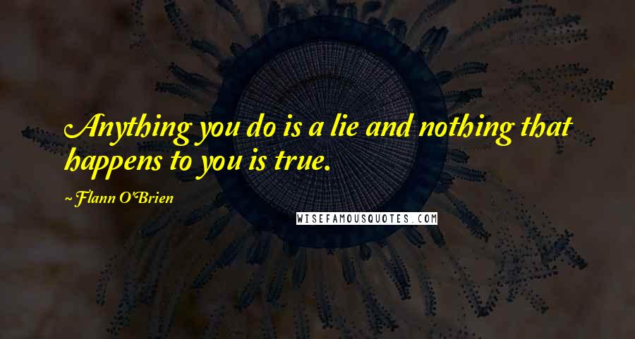 Flann O'Brien Quotes: Anything you do is a lie and nothing that happens to you is true.