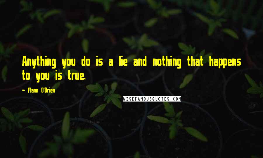 Flann O'Brien Quotes: Anything you do is a lie and nothing that happens to you is true.