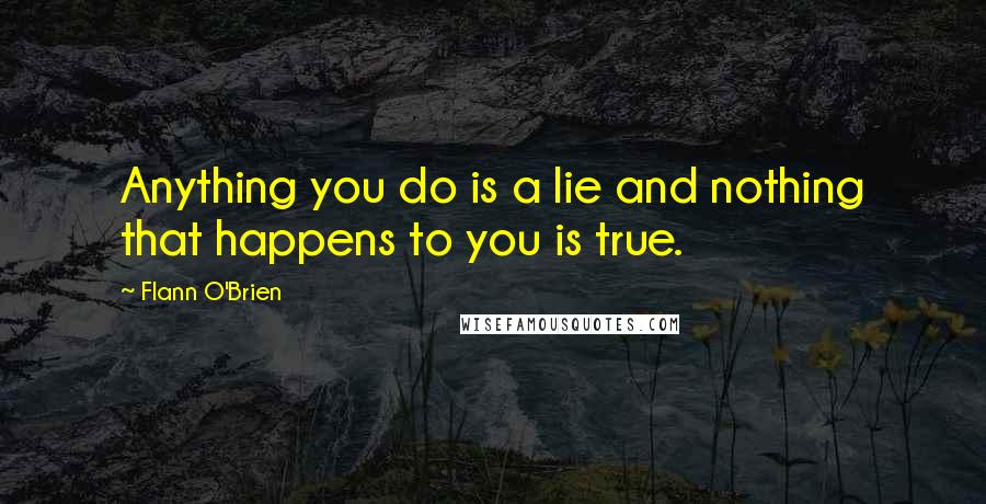 Flann O'Brien Quotes: Anything you do is a lie and nothing that happens to you is true.