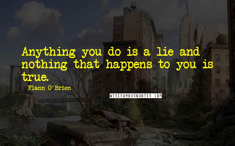 Flann O'Brien Quotes: Anything you do is a lie and nothing that happens to you is true.