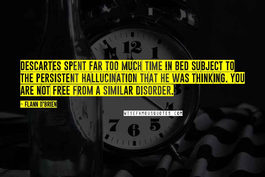 Flann O'Brien Quotes: Descartes spent far too much time in bed subject to the persistent hallucination that he was thinking. You are not free from a similar disorder.